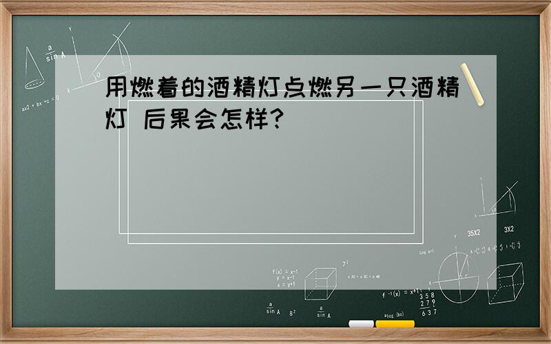 用燃着的酒精灯点燃另一只酒精灯 后果会怎样?