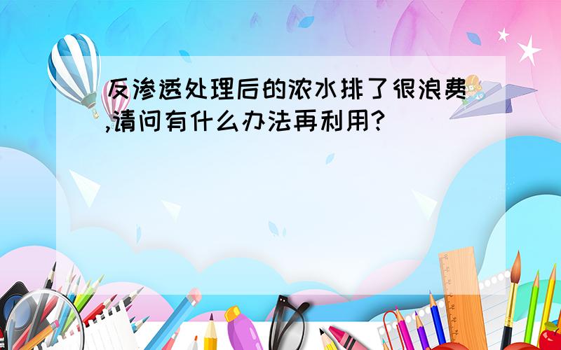 反渗透处理后的浓水排了很浪费,请问有什么办法再利用?