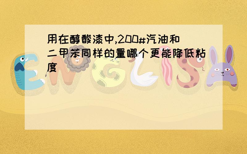 用在醇酸漆中,200#汽油和二甲苯同样的量哪个更能降低粘度