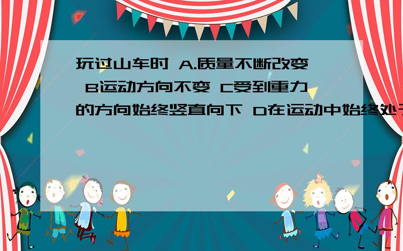 玩过山车时 A.质量不断改变 B运动方向不变 C受到重力的方向始终竖直向下 D在运动中始终处于二力平衡状态