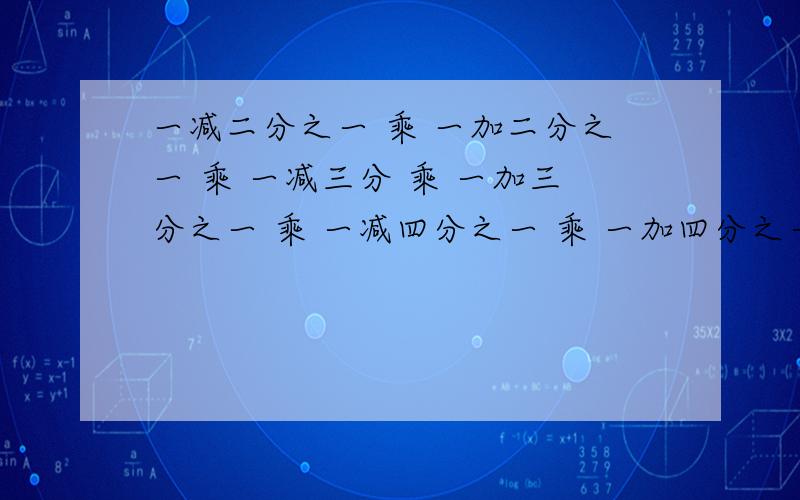 一减二分之一 乘 一加二分之一 乘 一减三分 乘 一加三分之一 乘 一减四分之一 乘 一加四分之一.乘 一减九九分之一 乘 一加九九分之一 乘 一减一百分之一 乘 一加一百分之一.在数字里括号