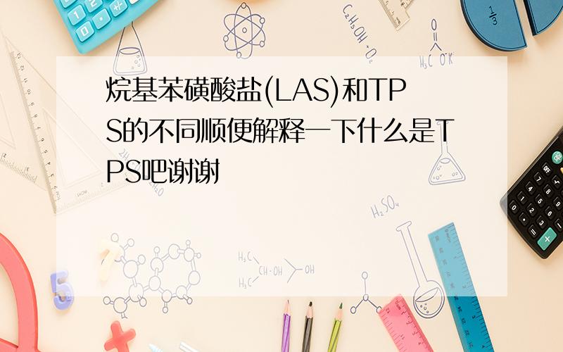 烷基苯磺酸盐(LAS)和TPS的不同顺便解释一下什么是TPS吧谢谢