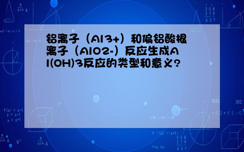 铝离子（Al3+）和偏铝酸根离子（AlO2-）反应生成Al(OH)3反应的类型和意义?