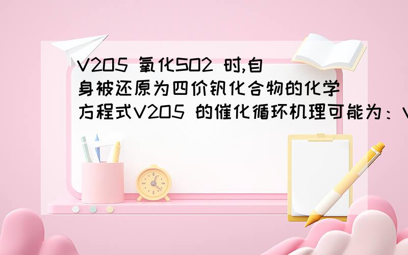 V2O5 氧化SO2 时,自身被还原为四价钒化合物的化学方程式V2O5 的催化循环机理可能为：V2O5 氧化SO2 时,自身被还原为四价钒化合物；四价钒化合物再被氧气氧化为V2O5.请问该催化循环机理的化学