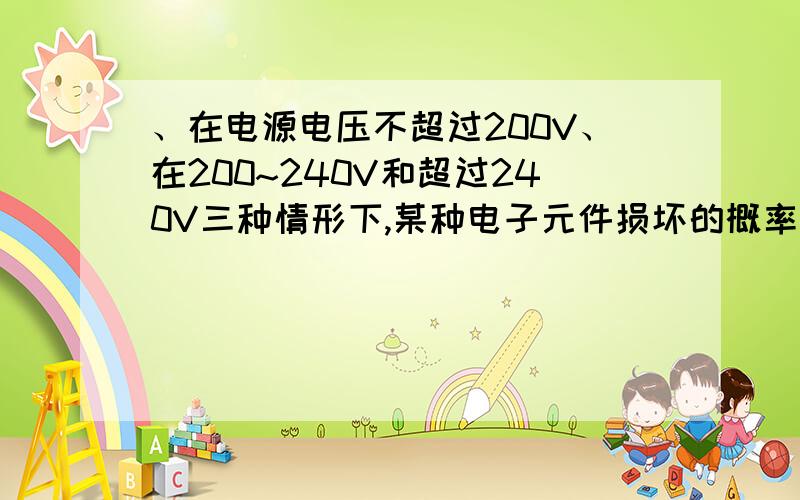 、在电源电压不超过200V、在200~240V和超过240V三种情形下,某种电子元件损坏的概率分别为0.1、0.001和0.2,假设电源电压X服从正态分布N(220,252),试求：（1）该电子元件损坏的概率；（2）该电子元