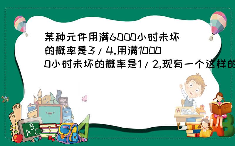 某种元件用满6000小时未坏的概率是3/4.用满10000小时未坏的概率是1/2,现有一个这样的元件,已经用过6000小时未坏 .求它用到10000小时的概率!