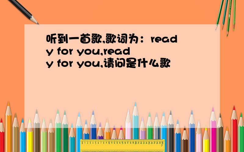 听到一首歌,歌词为：ready for you,ready for you,请问是什么歌