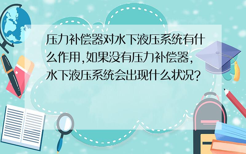 压力补偿器对水下液压系统有什么作用,如果没有压力补偿器,水下液压系统会出现什么状况?