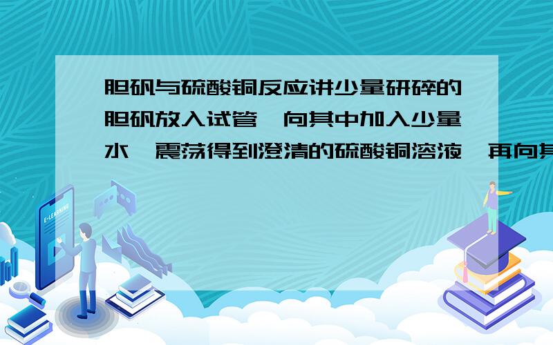 胆矾与硫酸铜反应讲少量研碎的胆矾放入试管,向其中加入少量水,震荡得到澄清的硫酸铜溶液,再向其中滴加氢氧化钠溶液,观察试管中发生的现象.PS：如果此反应有化学方程式也要考试的话这