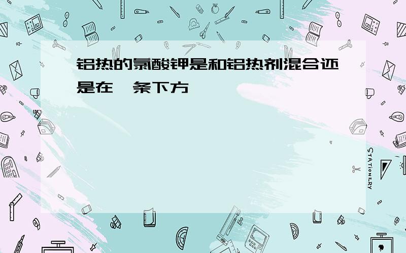 铝热的氯酸钾是和铝热剂混合还是在镁条下方