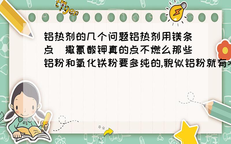 铝热剂的几个问题铝热剂用镁条点吥撒氯酸钾真的点不燃么那些铝粉和氧化铁粉要多纯的,貌似铝粉就有>99%的...氧化铁就只有>70的,还是AR级,怎么办吖铝热反应的方程式是2Al+Fe2O3=2Fe+Al2O3吥要氧