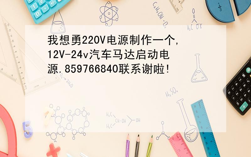 我想勇220V电源制作一个,12V-24v汽车马达启动电源.859766840联系谢啦!