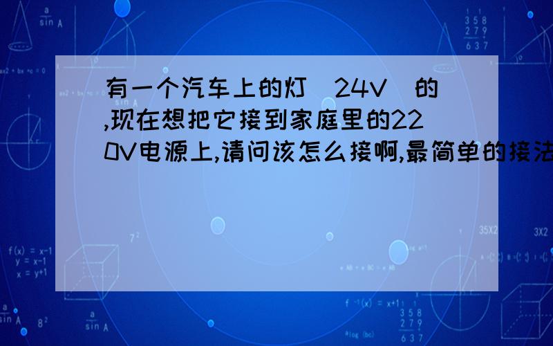 有一个汽车上的灯（24V）的,现在想把它接到家庭里的220V电源上,请问该怎么接啊,最简单的接法.