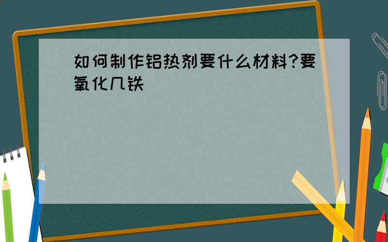 如何制作铝热剂要什么材料?要氧化几铁