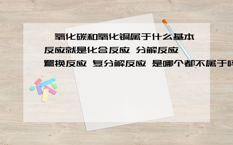 一氧化碳和氧化铜属于什么基本反应就是化合反应 分解反应 置换反应 复分解反应 是哪个都不属于吗?