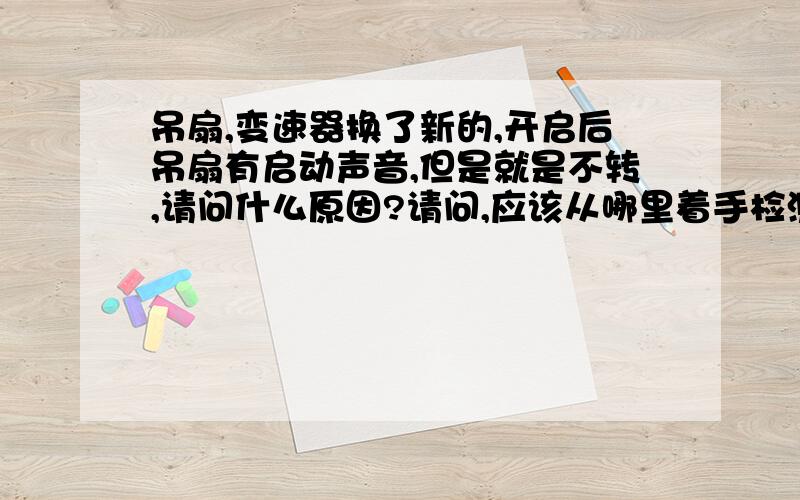 吊扇,变速器换了新的,开启后吊扇有启动声音,但是就是不转,请问什么原因?请问,应该从哪里着手检测?