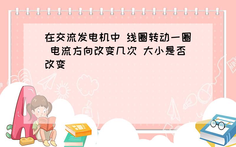 在交流发电机中 线圈转动一圈 电流方向改变几次 大小是否改变