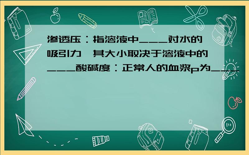 渗透压：指溶液中___对水的吸引力,其大小取决于溶液中的___酸碱度：正常人的血浆p为___,能保持稳定与血浆中的___ 和___ 等离子有关温度：人的提问一般维持在___ 左右