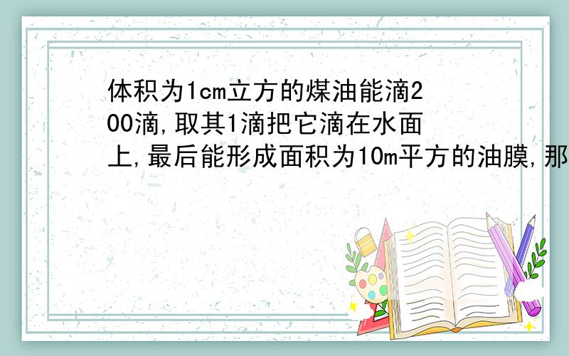 体积为1cm立方的煤油能滴200滴,取其1滴把它滴在水面上,最后能形成面积为10m平方的油膜,那么可以估算出煤油分子的直径为多少m?