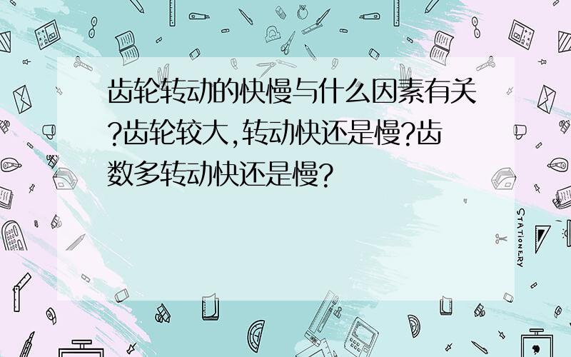 齿轮转动的快慢与什么因素有关?齿轮较大,转动快还是慢?齿数多转动快还是慢?