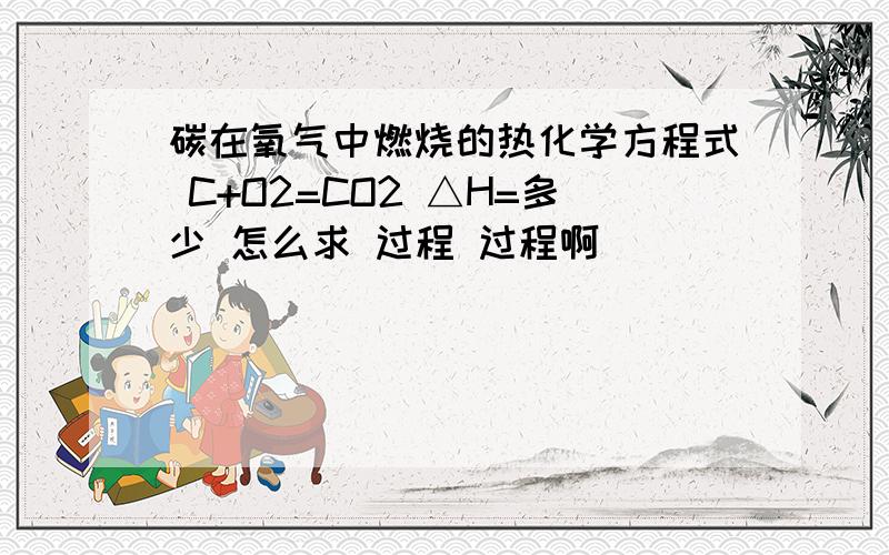 碳在氧气中燃烧的热化学方程式 C+O2=CO2 △H=多少 怎么求 过程 过程啊