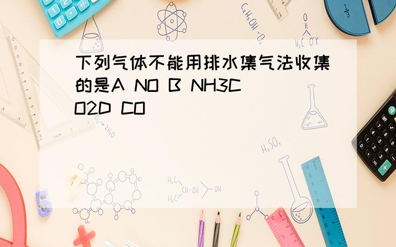 下列气体不能用排水集气法收集的是A NO B NH3C O2D CO