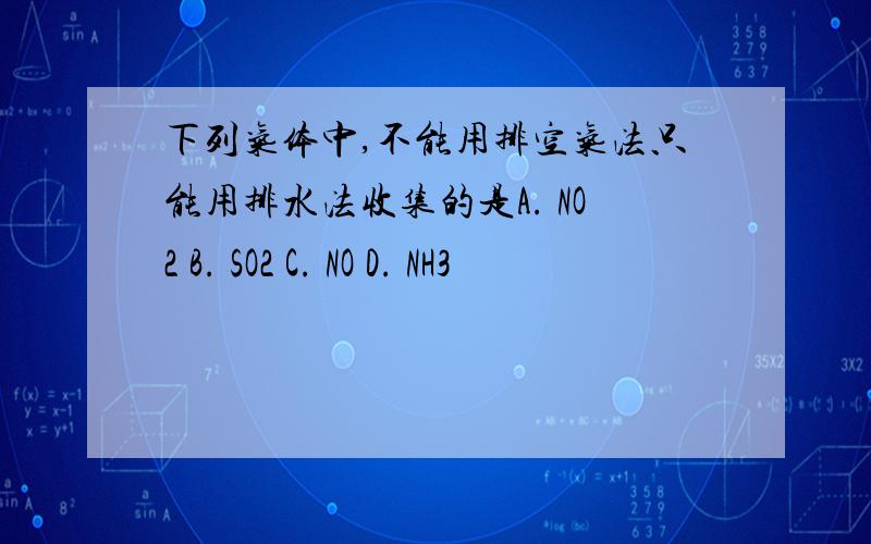 下列气体中,不能用排空气法只能用排水法收集的是A. NO2 B. SO2 C. NO D. NH3