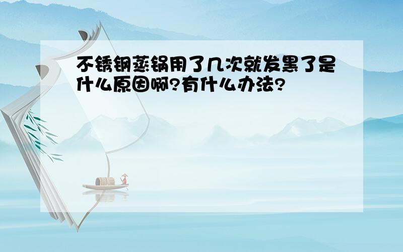 不锈钢蒸锅用了几次就发黑了是什么原因啊?有什么办法?