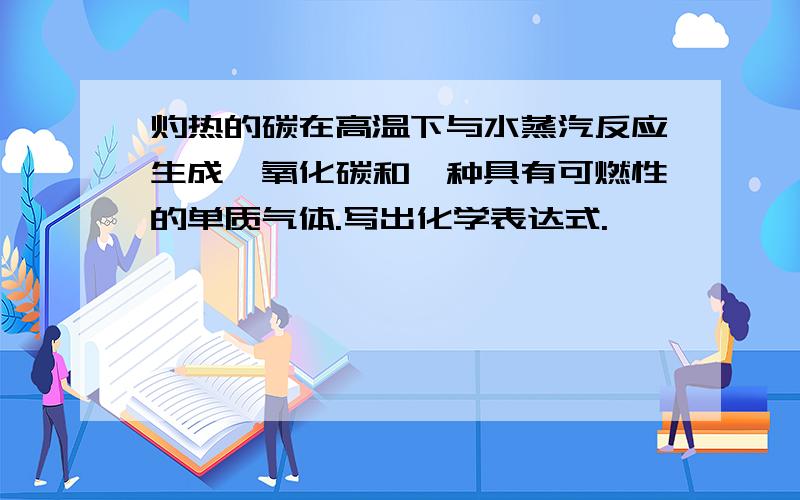 灼热的碳在高温下与水蒸汽反应生成一氧化碳和一种具有可燃性的单质气体.写出化学表达式.