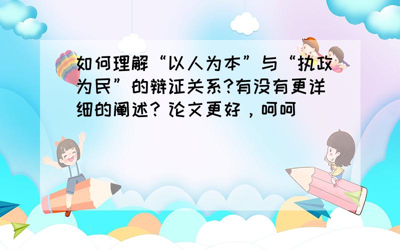 如何理解“以人为本”与“执政为民”的辩证关系?有没有更详细的阐述？论文更好，呵呵