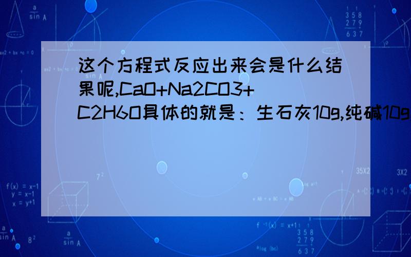 这个方程式反应出来会是什么结果呢,CaO+Na2CO3+C2H6O具体的就是：生石灰10g,纯碱10g,酒精少许这是我在网上搜的用来去痣的方子,不过不知道会不会对皮肤伤害很大,还有就是反应了会不会爆炸.