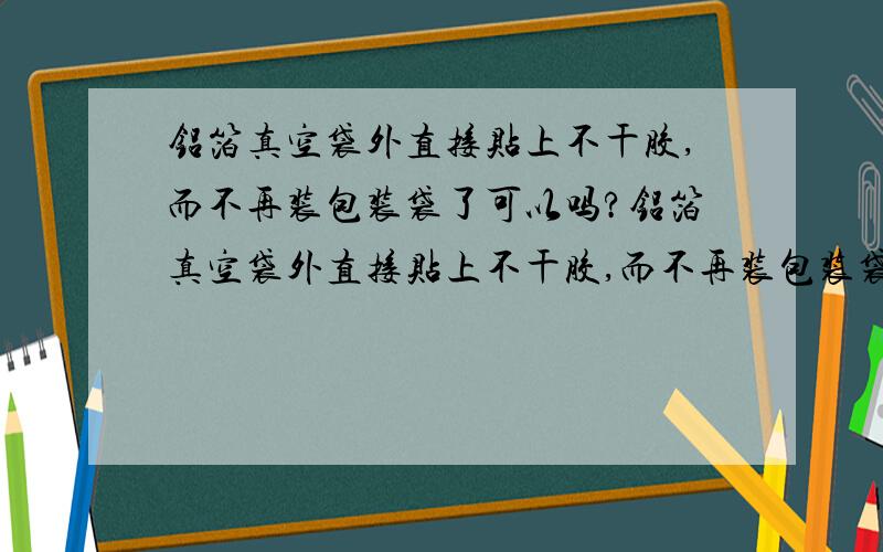 铝箔真空袋外直接贴上不干胶,而不再装包装袋了可以吗?铝箔真空袋外直接贴上不干胶,而不再装包装袋了,不干胶上印刷上配料表、重量什么的.