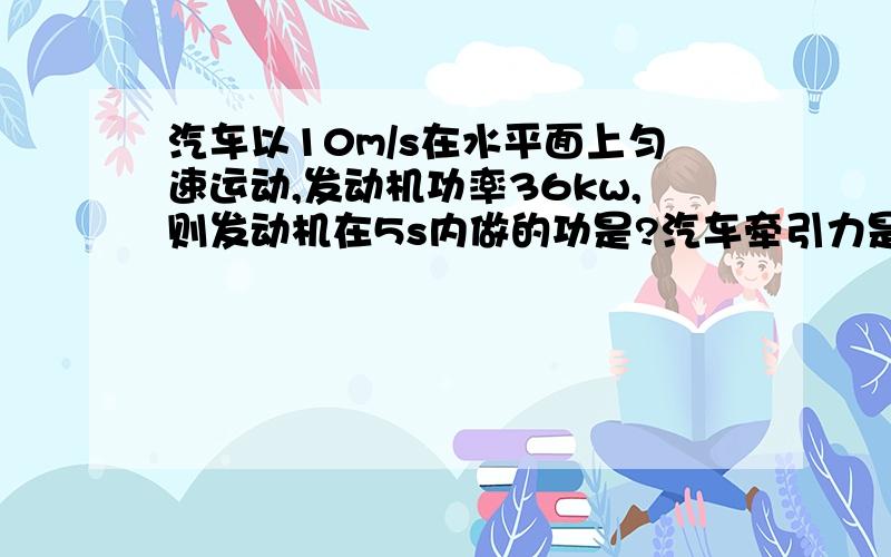 汽车以10m/s在水平面上匀速运动,发动机功率36kw,则发动机在5s内做的功是?汽车牵引力是?