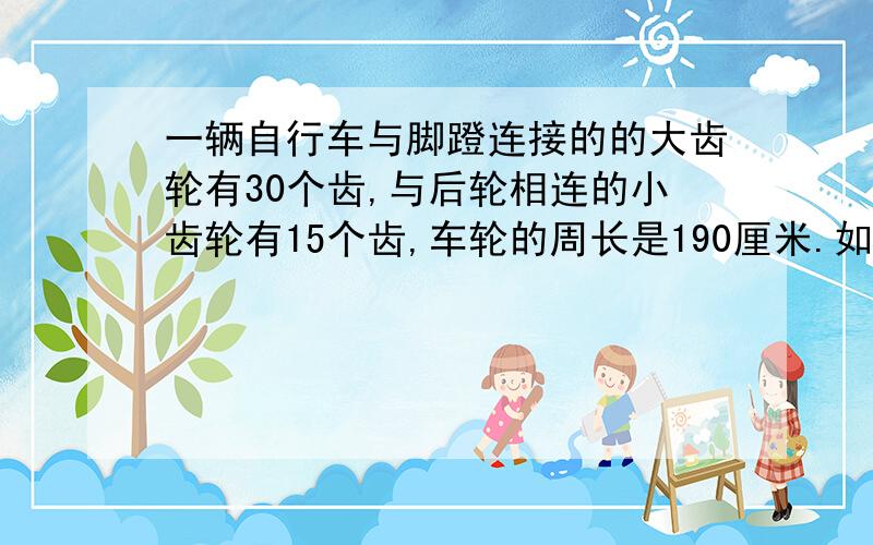 一辆自行车与脚蹬连接的的大齿轮有30个齿,与后轮相连的小齿轮有15个齿,车轮的周长是190厘米.如果你骑行时脚踏板的速度是每分钟25圈,那么自行车每分钟行多少米