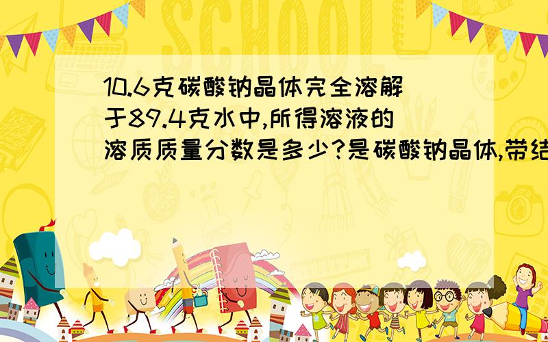 10.6克碳酸钠晶体完全溶解于89.4克水中,所得溶液的溶质质量分数是多少?是碳酸钠晶体,带结晶水的.