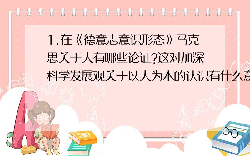 1.在《德意志意识形态》马克思关于人有哪些论证?这对加深科学发展观关于以人为本的认识有什么意义?