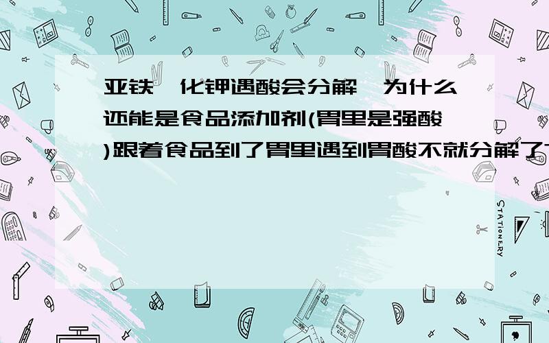 亚铁氰化钾遇酸会分解,为什么还能是食品添加剂(胃里是强酸)跟着食品到了胃里遇到胃酸不就分解了?变成氰化钾还不是,氰化钾的致死量就10毫克,做调色料10毫克肯定不够,应该还有其他原因