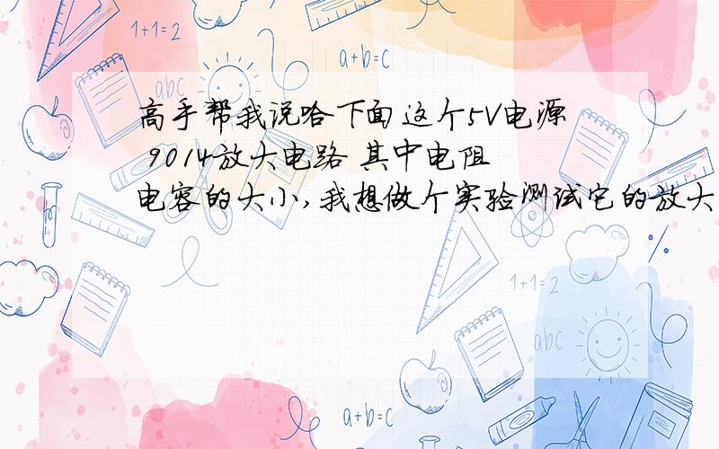 高手帮我说哈下面这个5V电源 9014放大电路 其中电阻电容的大小,我想做个实验测试它的放大电压.