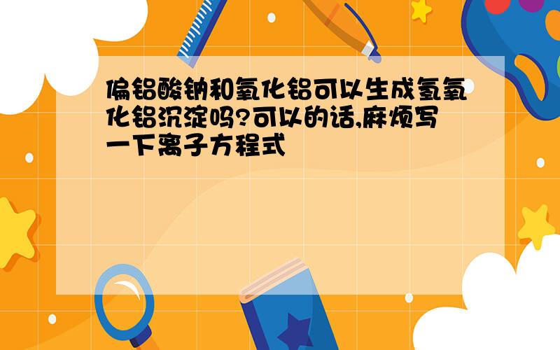 偏铝酸钠和氧化铝可以生成氢氧化铝沉淀吗?可以的话,麻烦写一下离子方程式