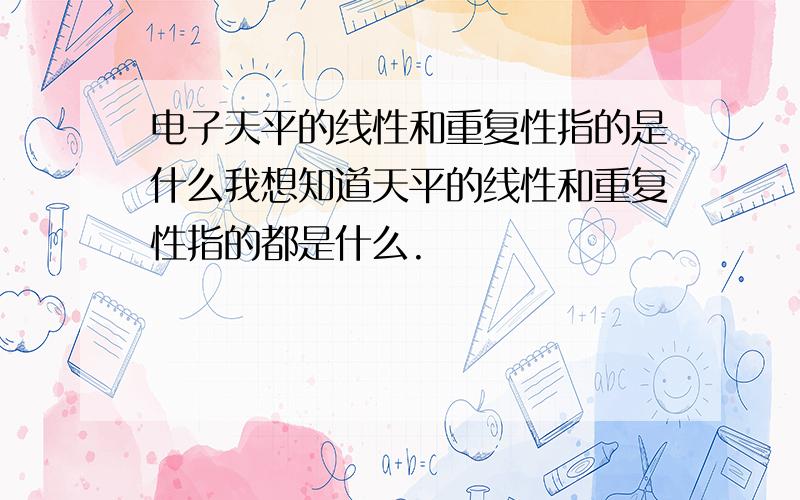 电子天平的线性和重复性指的是什么我想知道天平的线性和重复性指的都是什么.