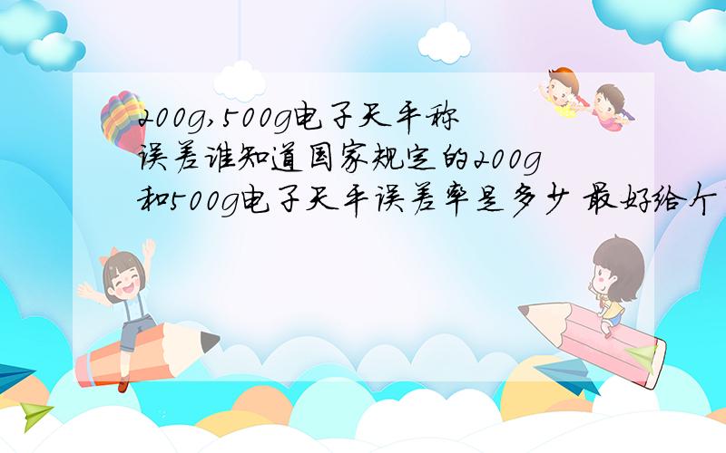 200g,500g电子天平称误差谁知道国家规定的200g和500g电子天平误差率是多少 最好给个国家明确的规定文件或者链接打个比方说可以误差到小与或等于0.001或者0.00？之类的 不懂的不要回答