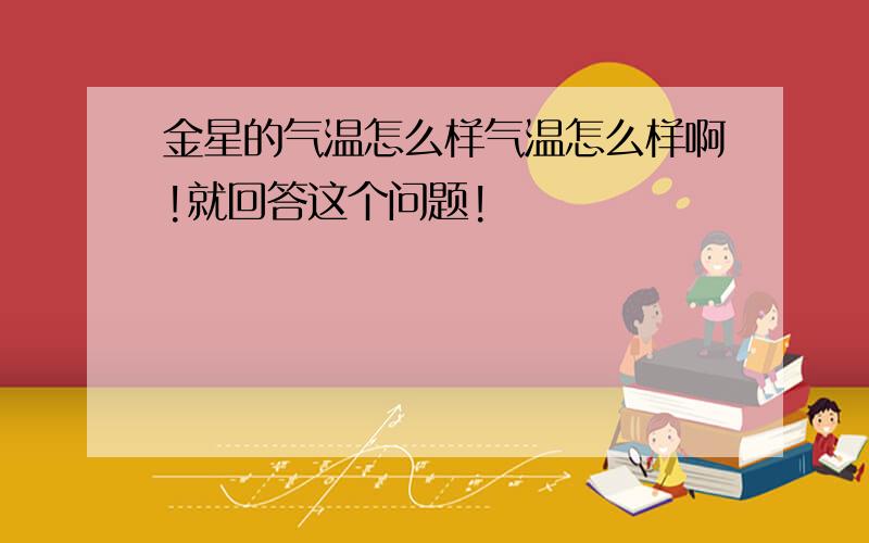 金星的气温怎么样气温怎么样啊!就回答这个问题!