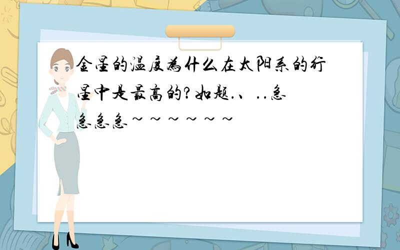 金星的温度为什么在太阳系的行星中是最高的?如题.、..急急急急~~~~~~