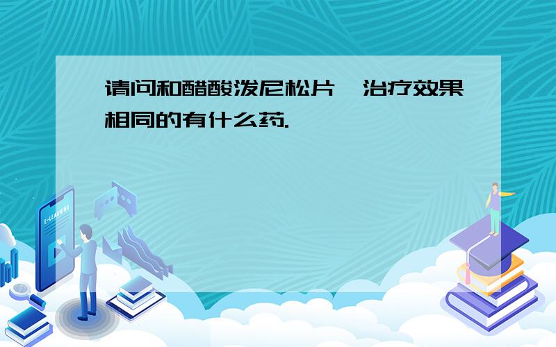 请问和醋酸泼尼松片,治疗效果相同的有什么药.