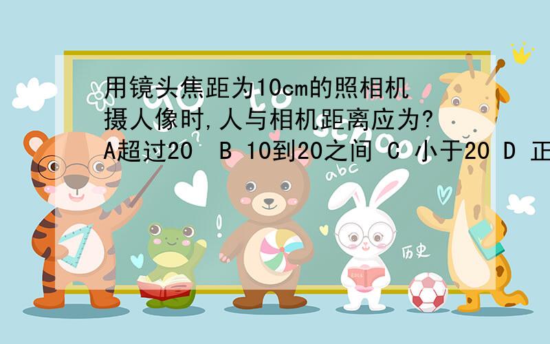 用镜头焦距为10cm的照相机摄人像时,人与相机距离应为?A超过20  B 10到20之间 C 小于20 D 正好10