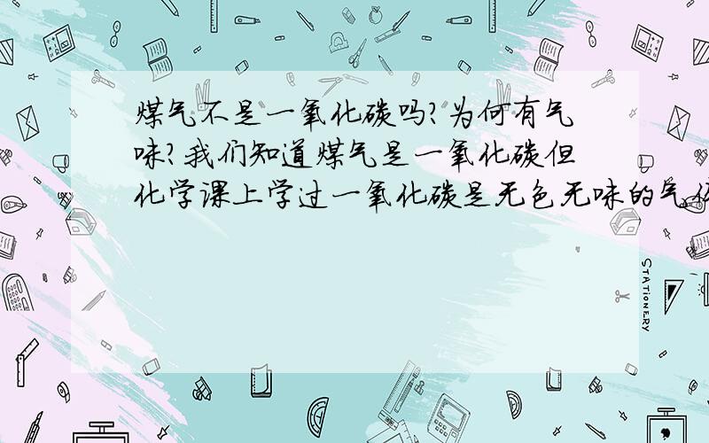 煤气不是一氧化碳吗?为何有气味?我们知道煤气是一氧化碳但化学课上学过一氧化碳是无色无味的气体可是我们使用煤气是常常可以闻到一种特殊气味那是为什么呢?