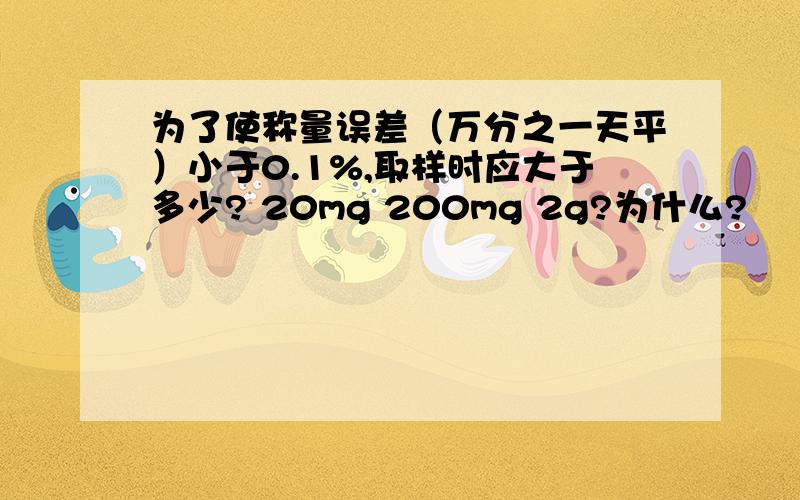 为了使称量误差（万分之一天平）小于0.1%,取样时应大于多少? 20mg 200mg 2g?为什么?