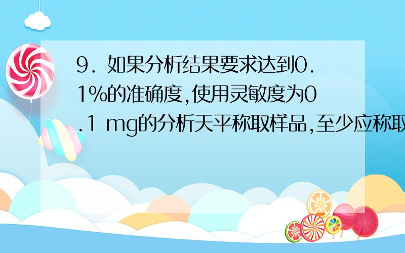 9．如果分析结果要求达到0.1%的准确度,使用灵敏度为0.1 mg的分析天平称取样品,至少应称取（ ）.A.0.1