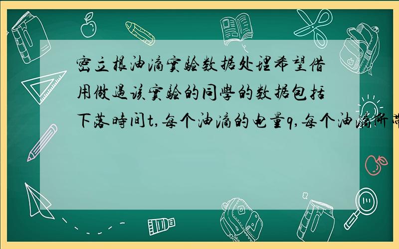 密立根油滴实验数据处理希望借用做过该实验的同学的数据包括下落时间t,每个油滴的电量q,每个油滴所带电荷数n.