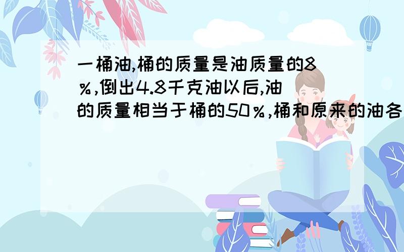 一桶油,桶的质量是油质量的8％,倒出4.8千克油以后,油的质量相当于桶的50％,桶和原来的油各重多少千克我已经知道桶重0.4千克,原来的油重5千克,只求算法,最好是算术法